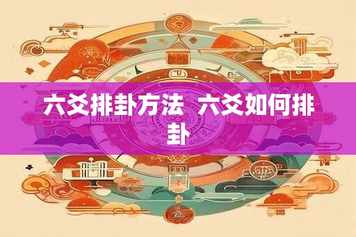 六爻排卦方法 六爻如何排卦 六爻排卦方法 六爻如何排卦