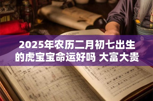2025年农历二月初七出生的虎宝宝命运好吗 大富大贵吗