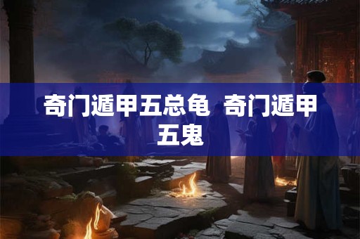 奇门遁甲五总龟  奇门遁甲五鬼