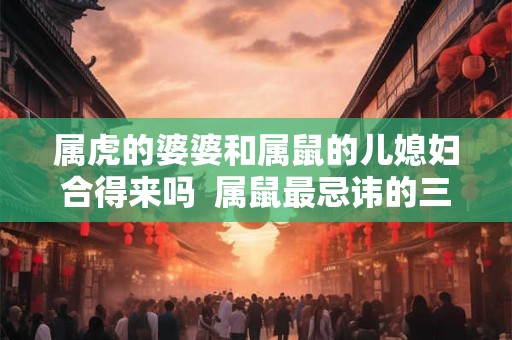 属虎的婆婆和属鼠的儿媳妇合得来吗  属鼠最忌讳的三个生肖