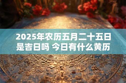 2025年农历五月二十五日是吉日吗 今日有什么黄历宜忌