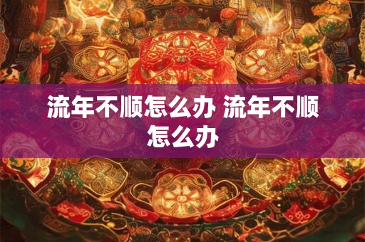 流年不顺怎么办 流年不顺怎么办 流年不顺怎么办 流年不顺怎么办