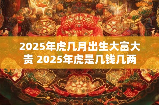 2026年虎几月出生大富大贵 2026年虎是几钱几两 2026年虎几月出生大富大贵 2026年虎是几钱几两