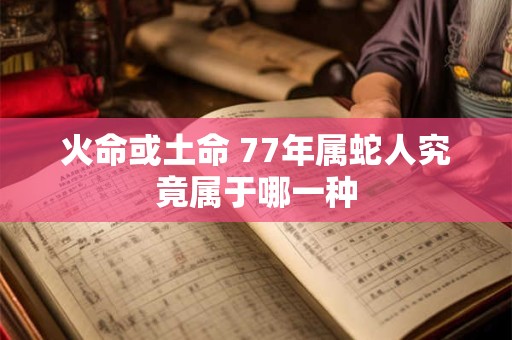 火命或土命 77年属蛇人究竟属于哪一种