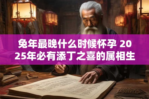 兔年最晚什么时候怀孕 2025年必有添丁之喜的属相生肖