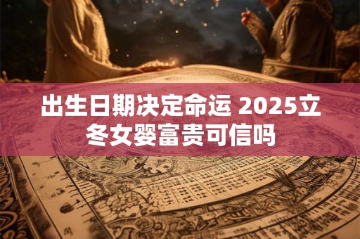 出生日期决定命运 2025立冬女婴富贵可信吗