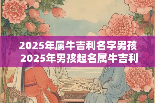 2025年属牛吉利名字男孩 2025年男孩起名属牛吉利
