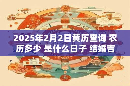 2025年2月2日黄历查询 农历多少 是什么日子 结婚吉时 2025年2月2日黄历查询 农历多少 是什么日子 结婚吉时