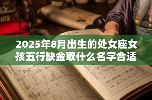 2025年8月出生的处女座女孩五行缺金取什么名字合适