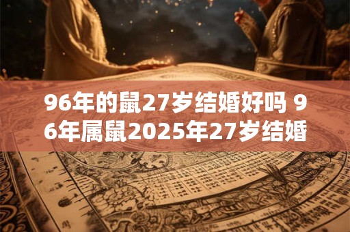 96年的鼠27岁结婚好吗 96年属鼠2025年27岁结婚如何