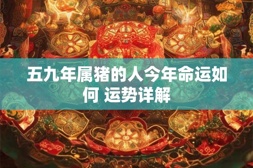 五九年属猪的人今年命运如何 运势详解