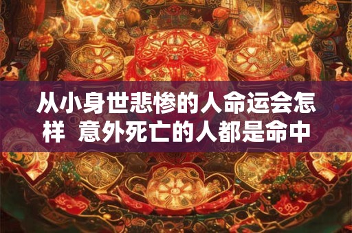 从小身世悲惨的人命运会怎样  意外死亡的人都是命中注定吗
