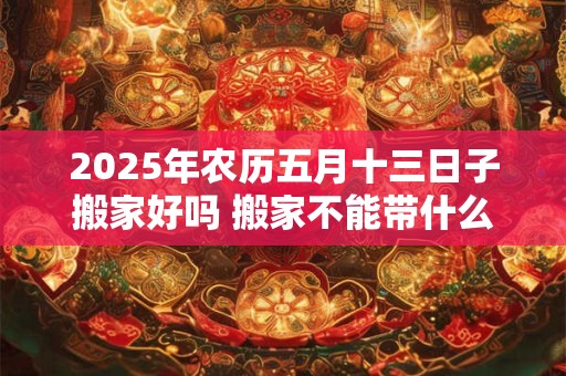 详细阅读:2025年农历五月十三日子搬家好吗 搬家不能带什么东西 2025年农历五月十三日子搬家好吗 搬家不能带什么东西