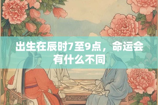出生在辰时7至9点，命运会有什么不同