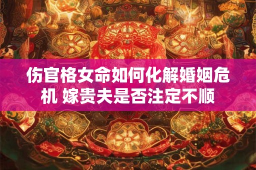 伤官格女命如何化解婚姻危机 嫁贵夫是否注定不顺