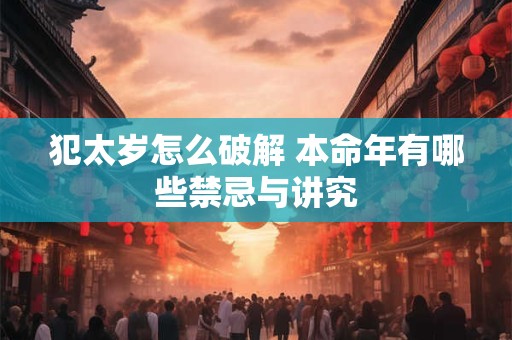 犯太岁怎么破解 本命年有哪些禁忌与讲究
