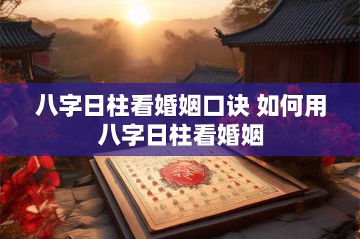 八字日柱看婚姻口诀 如何用八字日柱看婚姻