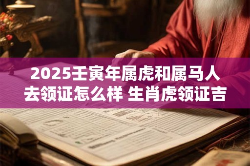 2025壬寅年属虎和属马人去领证怎么样 生肖虎领证吉日查询