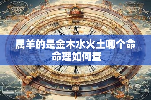 属羊的是金木水火土哪个命 命理如何查