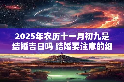 2025年农历十一月初九是结婚吉日吗 结婚要注意的细节