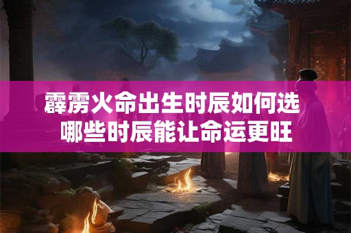 霹雳火命出生时辰如何选 哪些时辰能让命运更旺