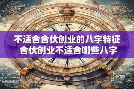 不适合合伙创业的八字特征 合伙创业不适合哪些八字