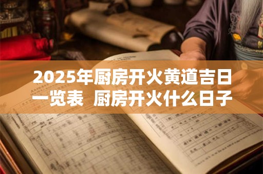 2025年厨房开火黄道吉日一览表  厨房开火什么日子最好