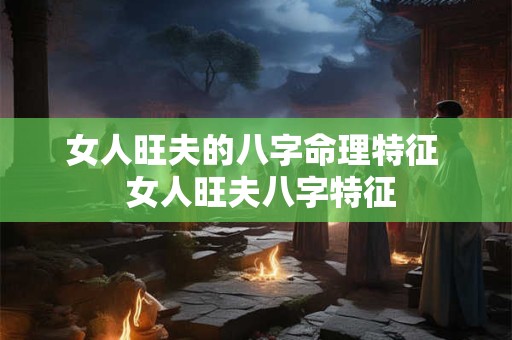 女人旺夫的八字命理特征  女人旺夫八字特征