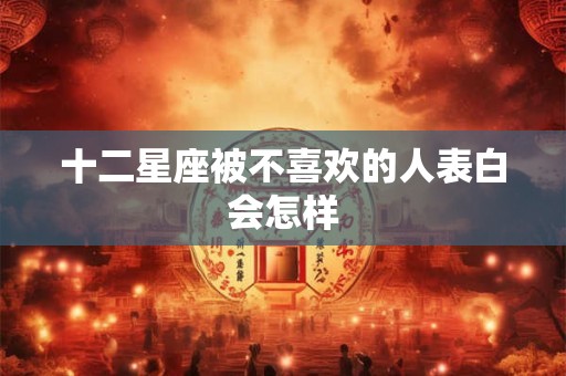 十二星座被不喜欢的人表白会怎样