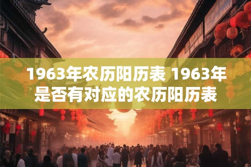 1963年农历阳历表 1963年是否有对应的农历阳历表