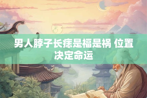 男人脖子长痣是福是祸 位置决定命运