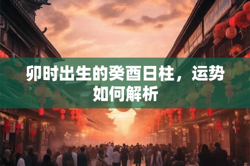 卯时出生的癸酉日柱，运势如何解析
