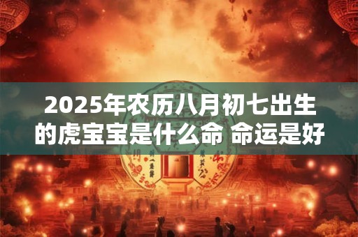 2025年农历八月初七出生的虎宝宝是什么命 命运是好是坏