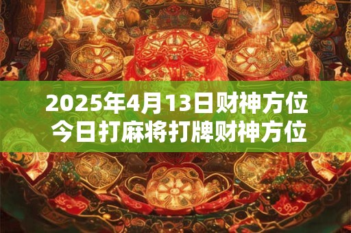 2025年4月13日财神方位 今日打麻将打牌财神方位！