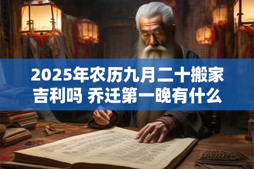 2025年农历九月二十搬家吉利吗 乔迁第一晚有什么禁忌
