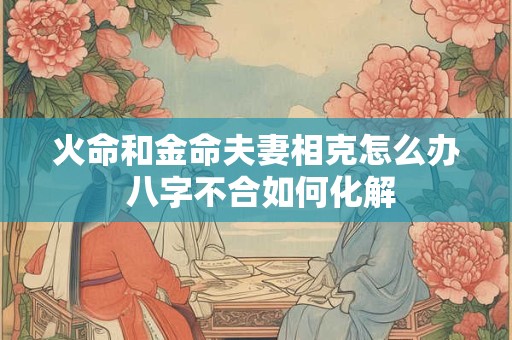 火命和金命夫妻相克怎么办 八字不合如何化解