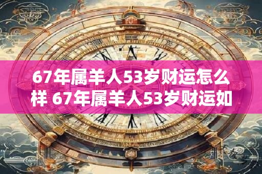 67年属羊人53岁财运怎么样 67年属羊人53岁财运如何