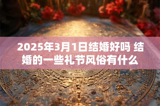 2025年3月1日结婚好吗 结婚的一些礼节风俗有什么