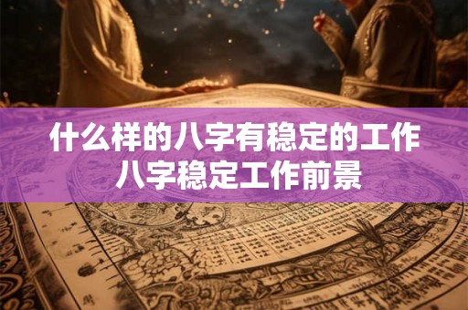 什么样的八字有稳定的工作 八字稳定工作前景