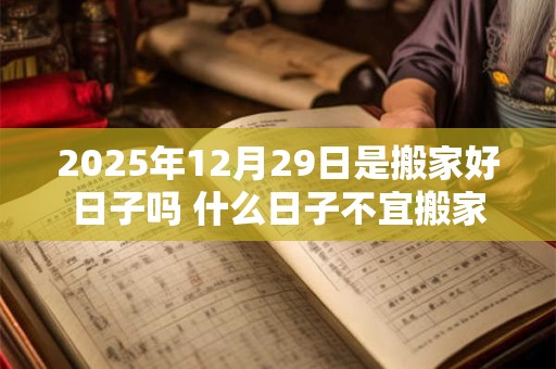 2025年12月29日是搬家好日子吗 什么日子不宜搬家