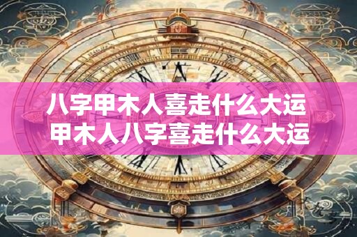 八字甲木人喜走什么大运 甲木人八字喜走什么大运
