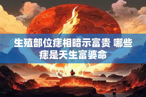 生殖部位痣相暗示富贵 哪些痣是天生富婆命