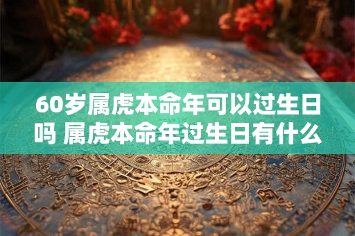 60岁属虎本命年可以过生日吗 属虎本命年过生日有什么讲究吗