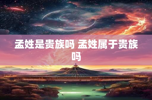 孟姓是贵族吗 孟姓属于贵族吗