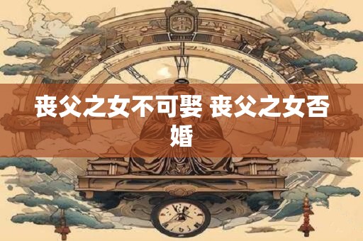 丧父之女不可娶 丧父之女否婚 丧父之女不可娶 丧父之女否婚
