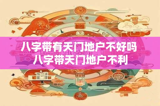 八字带有天门地户不好吗 八字带天门地户不利 八字带有天门地户不好吗 八字带天门地户不利
