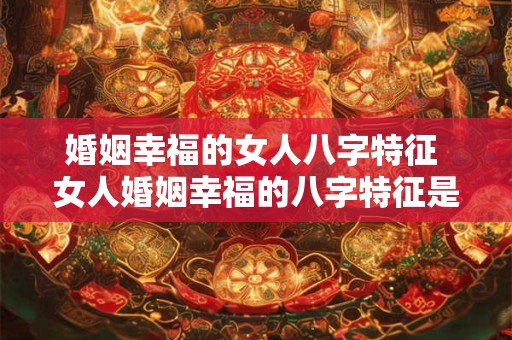 婚姻幸福的女人八字特征 女人婚姻幸福的八字特征是啥