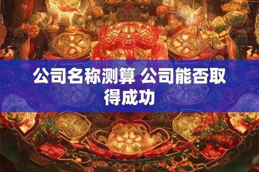 公司名称测算 公司能否取得成功