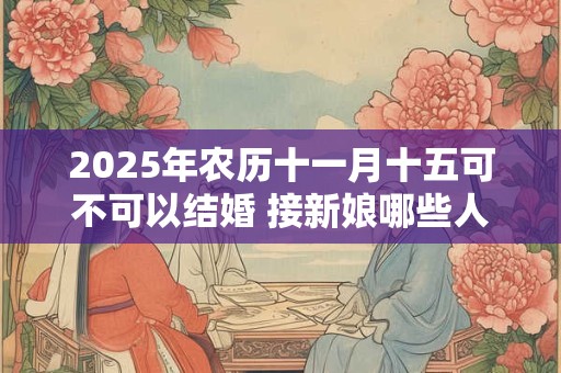 2025年农历十一月十五可不可以结婚 接新娘哪些人不能去