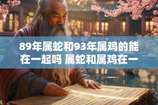 89年属蛇和93年属鸡的能在一起吗 属蛇和属鸡在一起合财吗